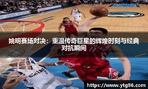 姚明赛场对决：重温传奇巨星的辉煌时刻与经典对抗瞬间
