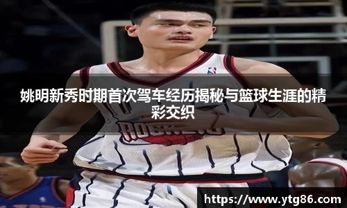 姚明新秀时期首次驾车经历揭秘与篮球生涯的精彩交织