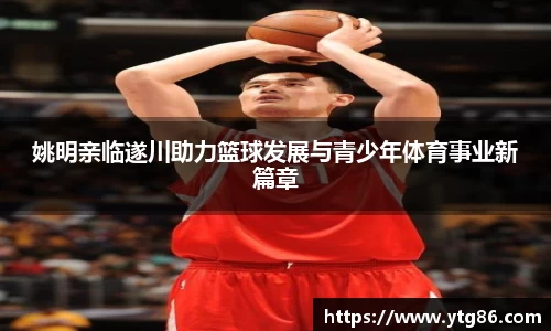 姚明亲临遂川助力篮球发展与青少年体育事业新篇章