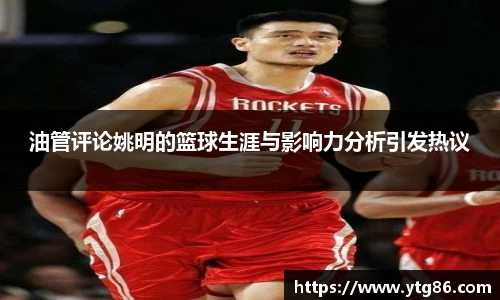 油管评论姚明的篮球生涯与影响力分析引发热议