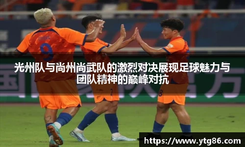 光州队与尚州尚武队的激烈对决展现足球魅力与团队精神的巅峰对抗