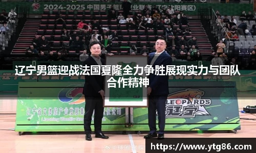 辽宁男篮迎战法国夏隆全力争胜展现实力与团队合作精神
